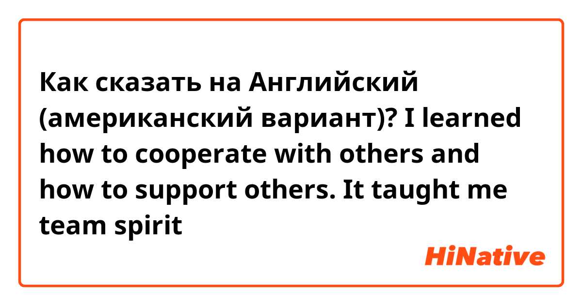 Как сказать на Английский (американский вариант)? I learned how to cooperate with others and how to support others. It taught me team spirit 