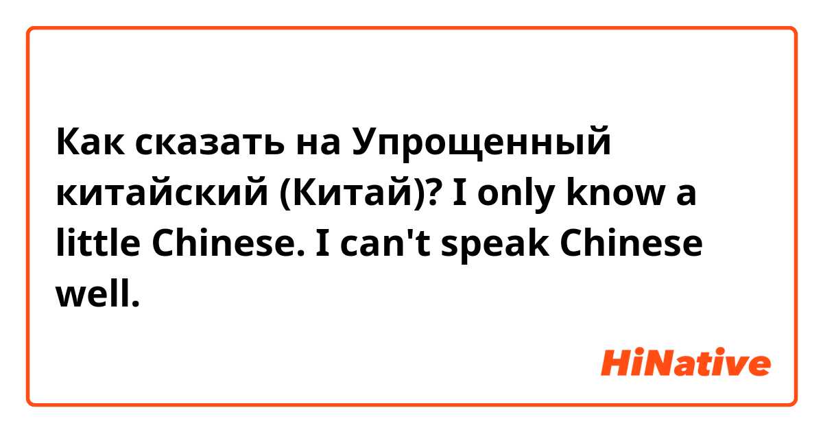 Как сказать на Упрощенный китайский (Китай)? I only know a little Chinese. I can't speak Chinese well. 