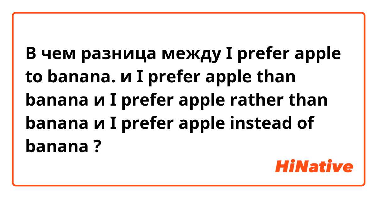 В чем разница между I prefer apple to banana. и I prefer apple than banana и I prefer apple rather than banana и I prefer apple instead of banana ?