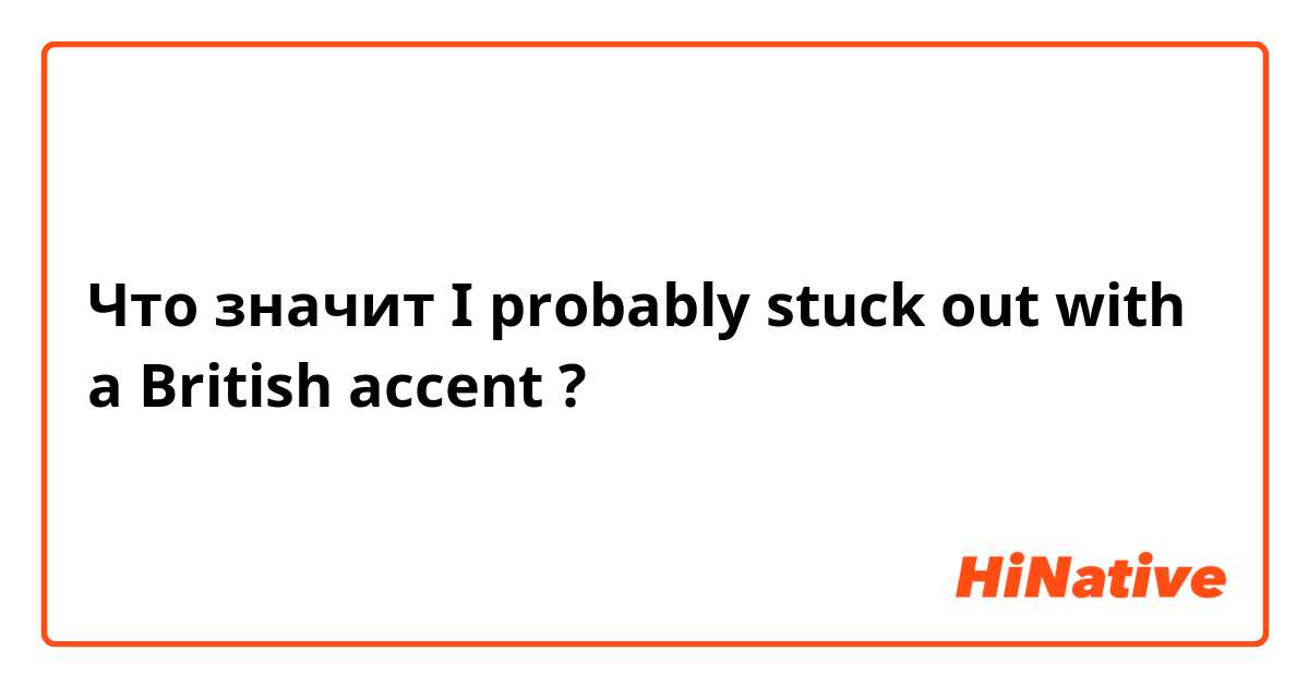 Что значит I probably stuck out with a British accent?