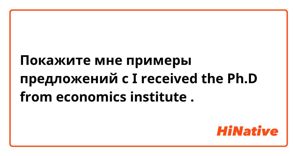 Покажите мне примеры предложений с I received the Ph.D from economics institute .