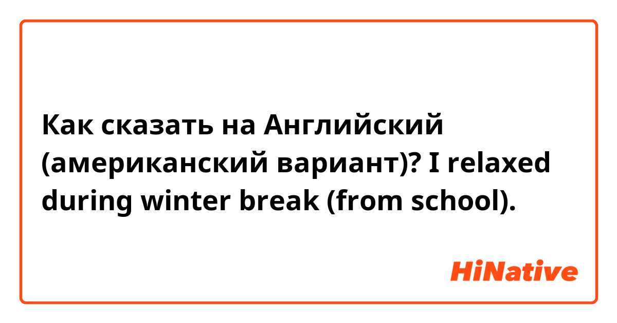 Как сказать на Английский (американский вариант)? I relaxed during winter break (from school).
