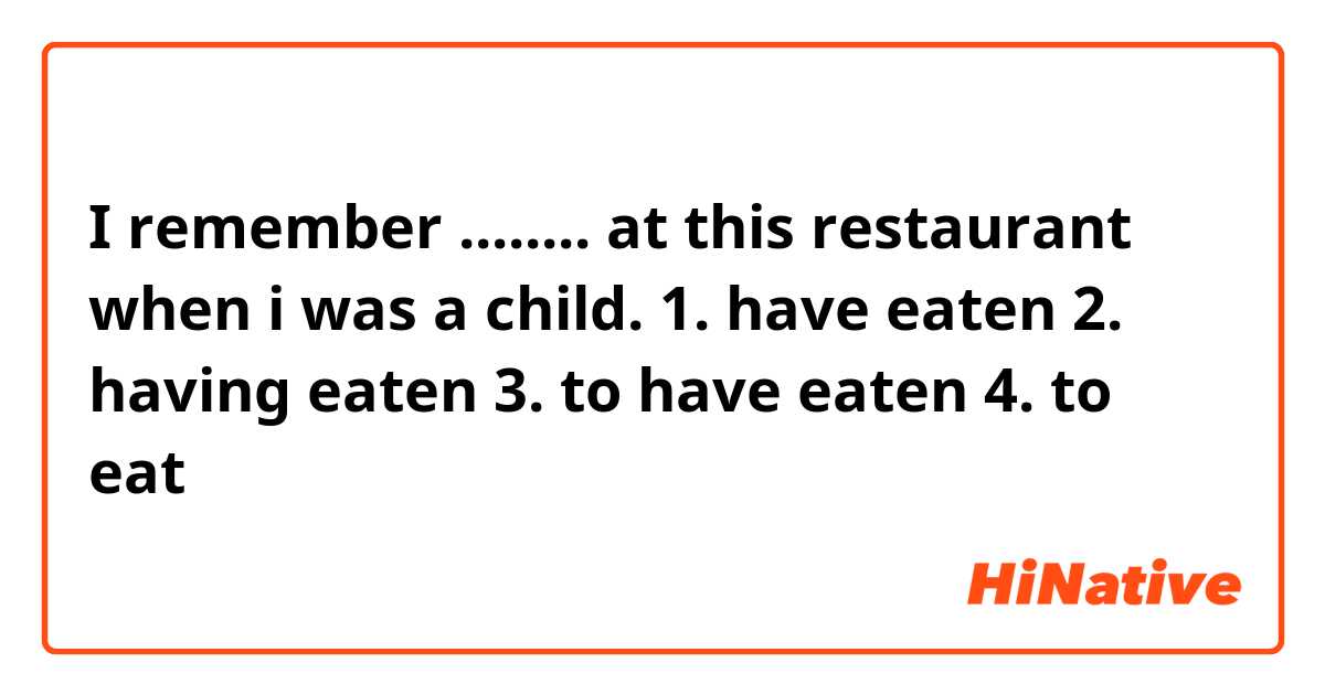 I remember ........ at this restaurant when i was a child.

1. have eaten
2. having eaten
3. to have eaten
4. to eat 