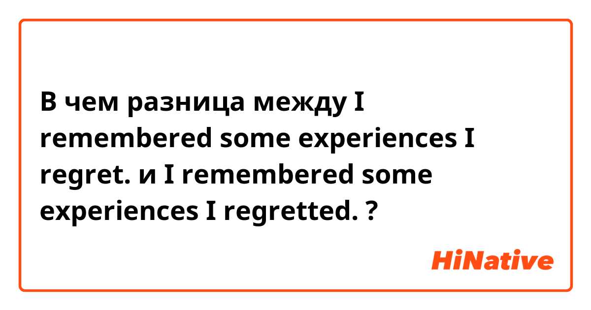 В чем разница между I remembered some experiences I regret. и I remembered some experiences I regretted. ?