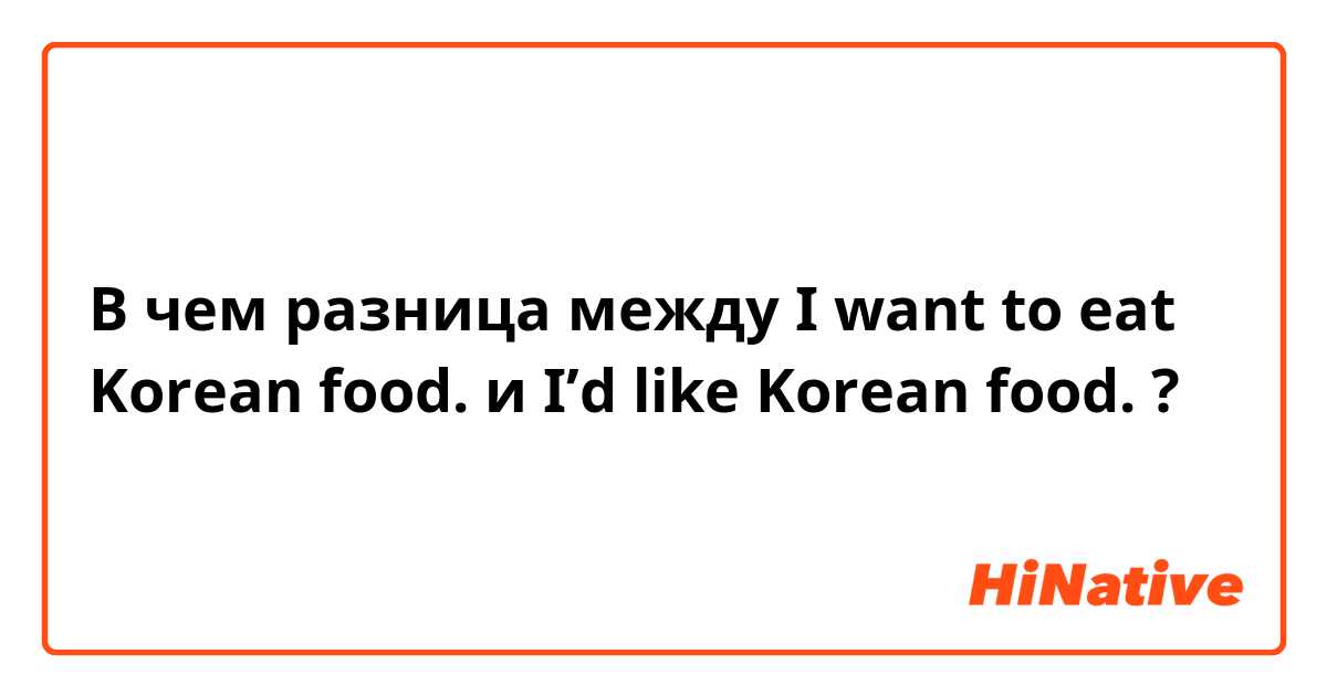 В чем разница между I want to eat Korean food. и I’d like Korean food. ?