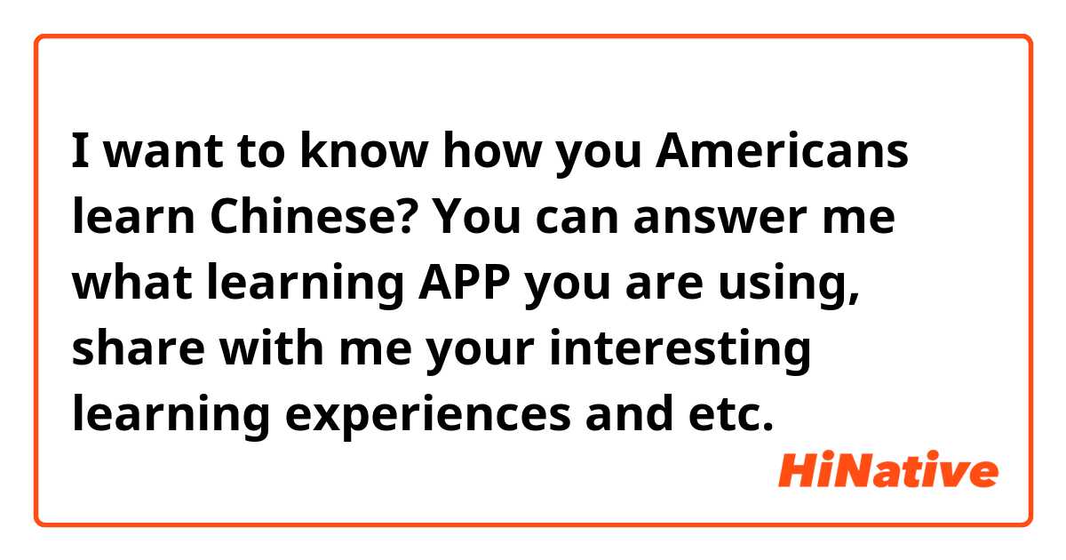 I want to know how you Americans learn Chinese? 
You can answer me what learning APP you are using, share with me your interesting learning experiences and etc.