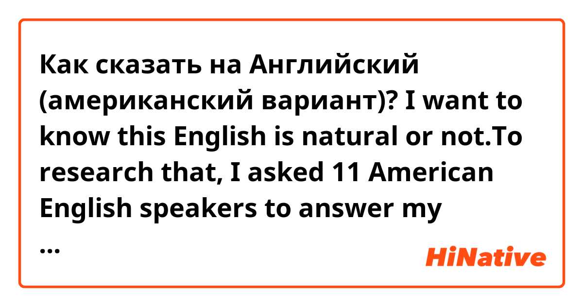 Как сказать на Английский (американский вариант)? I want to know this English is natural or not.To research that, I asked 11 American English speakers to answer my questionnaire and analyzed from following 3 perspectives. First is topics, second is using words, third is sentence structures.