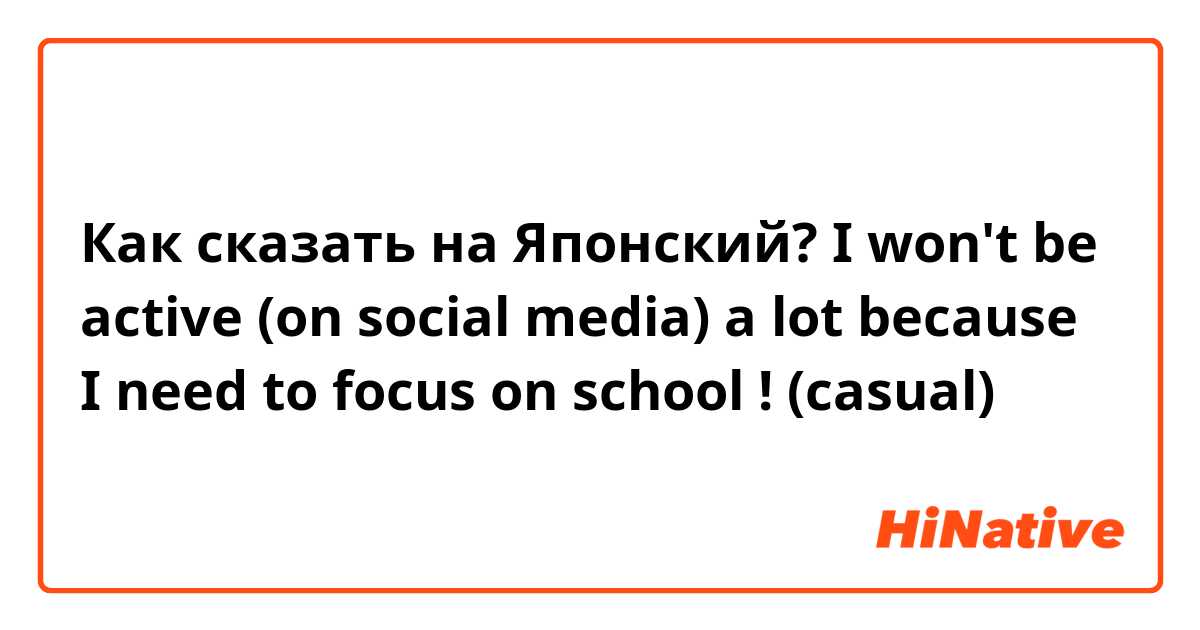 Как сказать на Японский? I won't be active (on social media) a lot because I need to focus on school !
(casual)