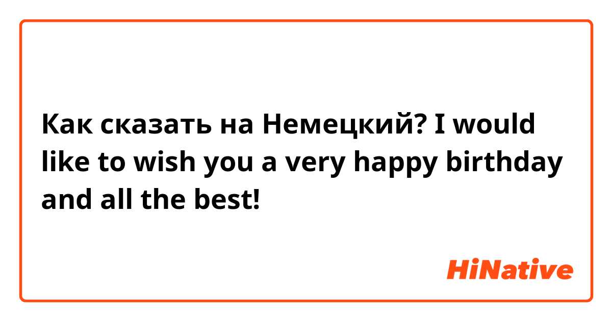 Как сказать на Немецкий? I would like to wish you a very happy birthday and all the best!