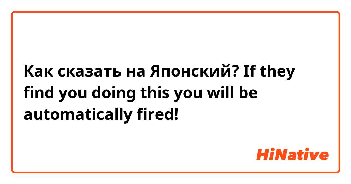 Как сказать на Японский? If they find you doing this you will be automatically fired!