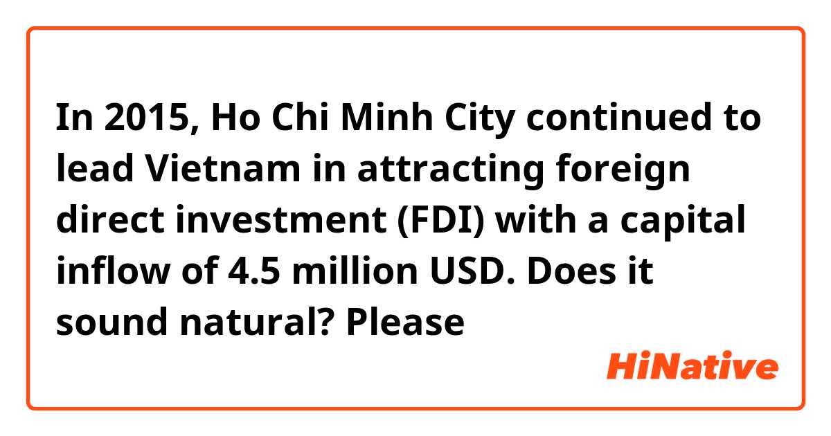 In 2015, Ho Chi Minh City continued to lead Vietnam in attracting foreign direct investment (FDI) with a capital inflow of 4.5 million USD. Does it sound natural? Please
