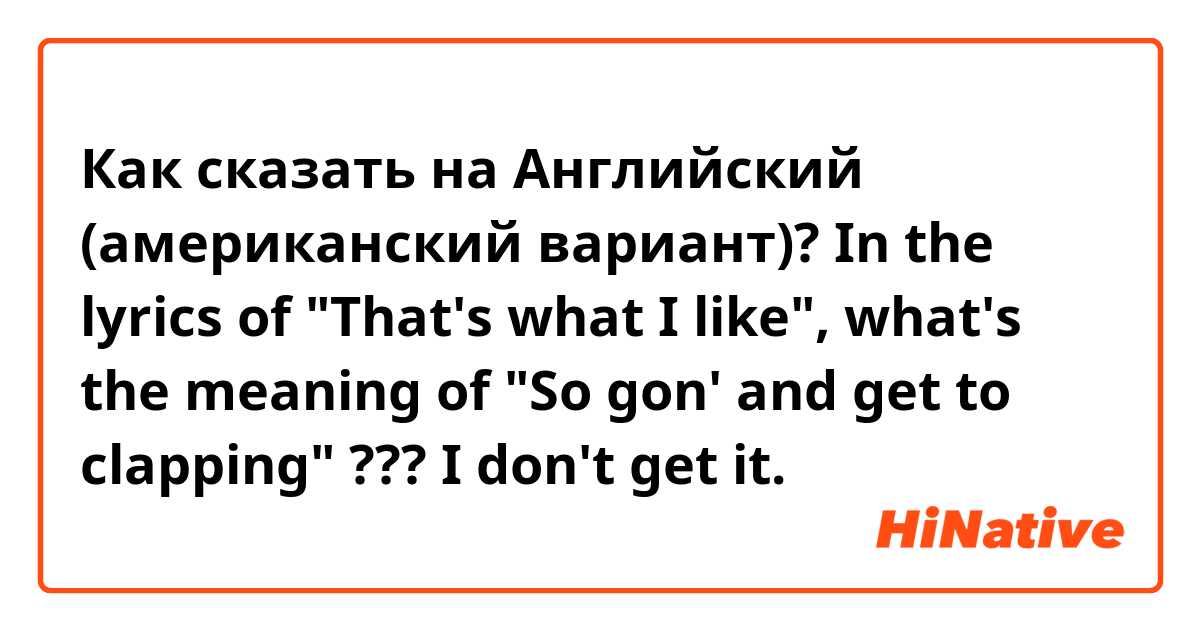Как сказать на Английский (американский вариант)? In the lyrics of "That's what I like", what's the meaning of "So gon' and get to clapping" ??? I don't get it.