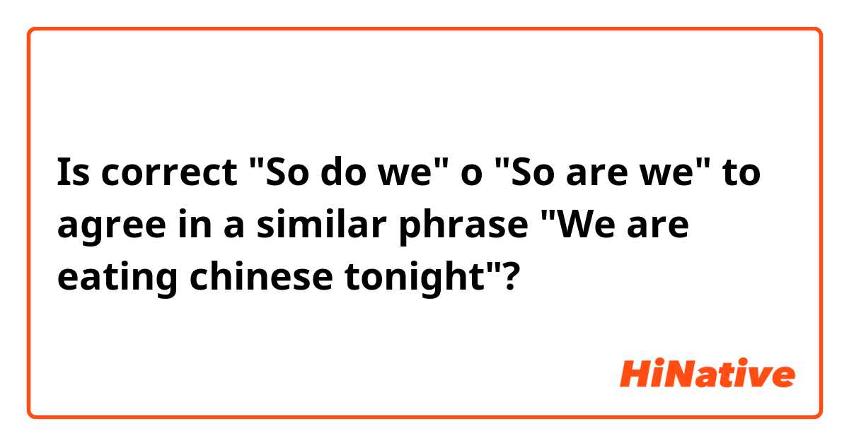 Is correct "So do we" o "So are we" to agree in a similar phrase "We are eating chinese tonight"? 