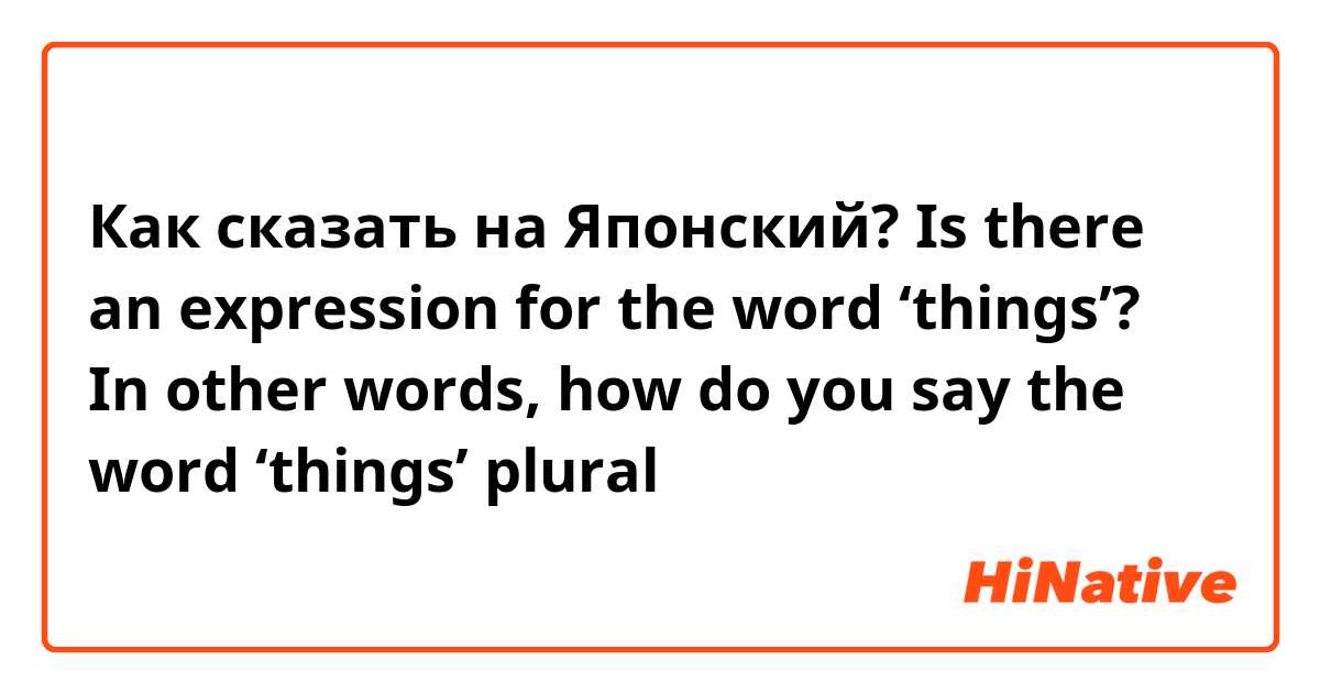 Как сказать на Японский? Is there an expression for the word ‘things’?
In other words, how do you say the word ‘things’ plural