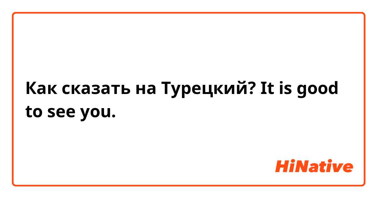Как сказать на Турецкий? It is good to see you. 