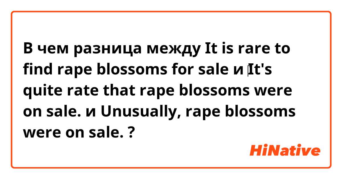 В чем разница между It is rare to find rape blossoms for sale и ‎It's quite rate that rape blossoms were on sale. и Unusually, rape blossoms were on sale. ?