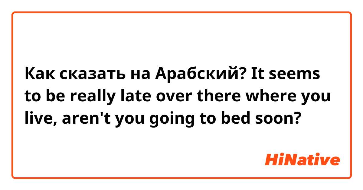 Как сказать на Арабский? It seems to be really late over there where you live, aren't you going to bed soon?