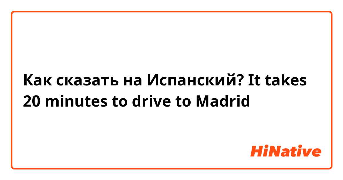 Как сказать на Испанский? It takes 20 minutes to drive to Madrid 