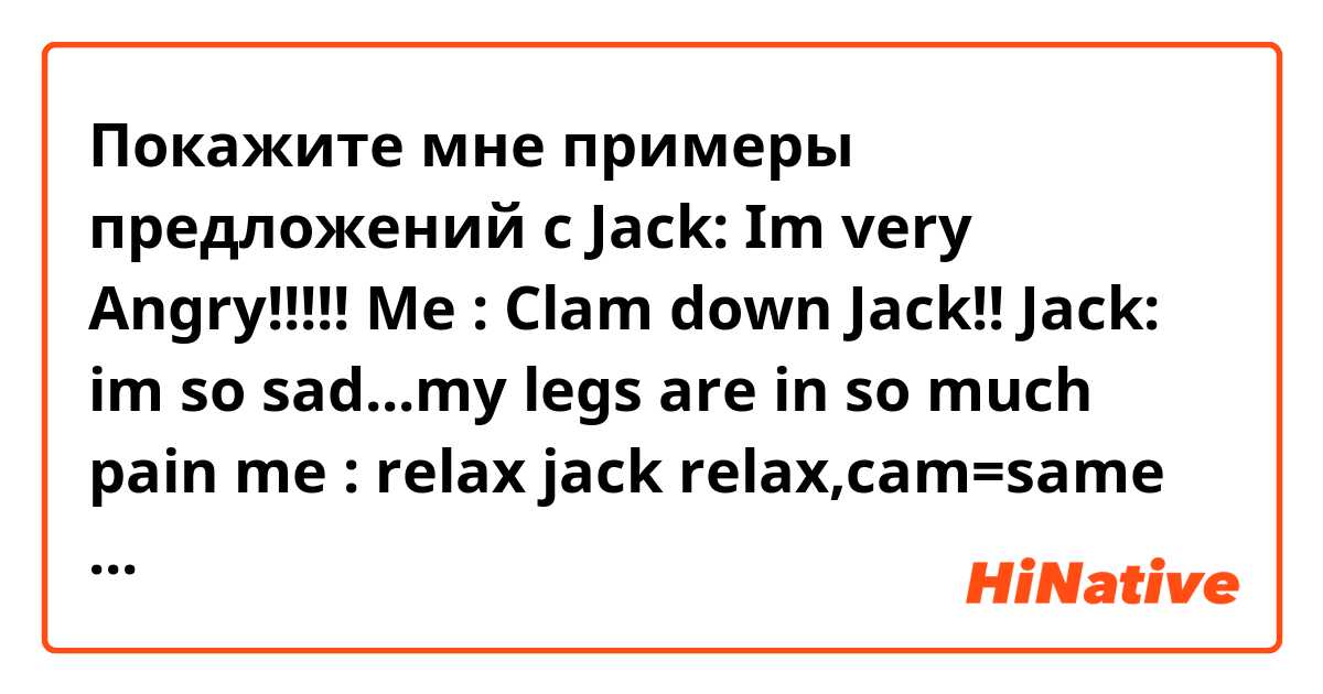 Покажите мне примеры предложений с Jack: Im very Angry!!!!!
Me   : Clam down Jack!!

Jack: im so sad...my legs are in so much pain
me   : relax  jack
 relax,cam=same thing? for make peace.