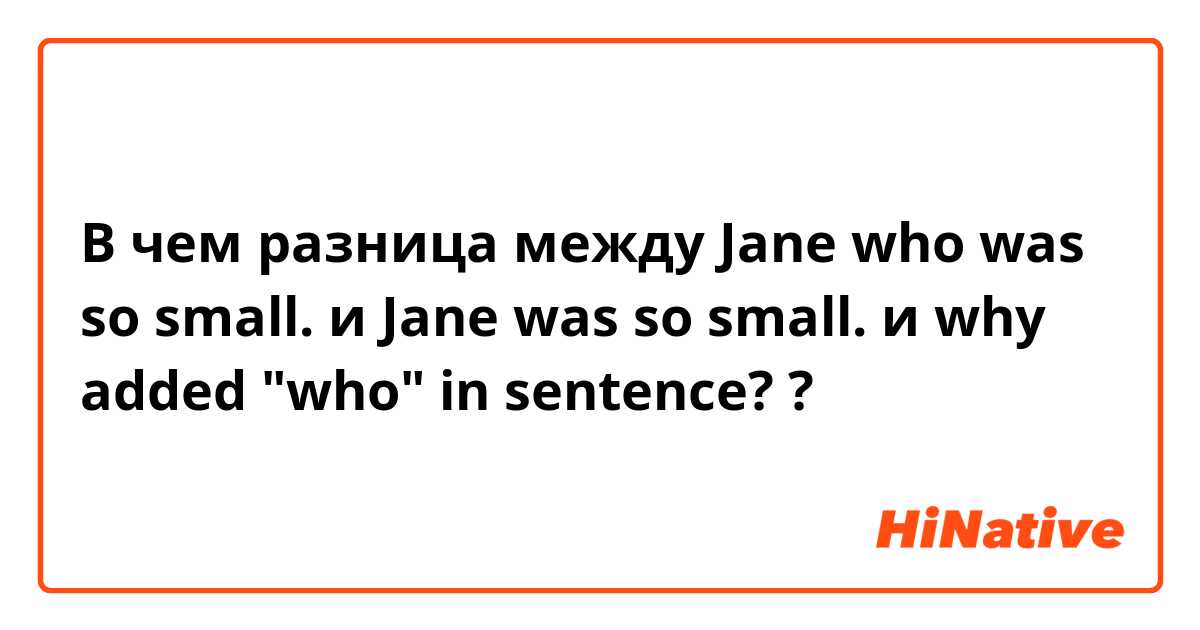 В чем разница между Jane who was so small. и Jane was so small. и why added "who" in sentence? ?