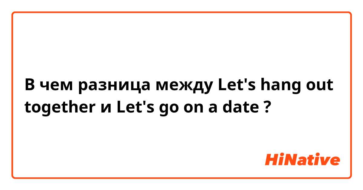 В чем разница между Let's hang out together и Let's go on a date ?