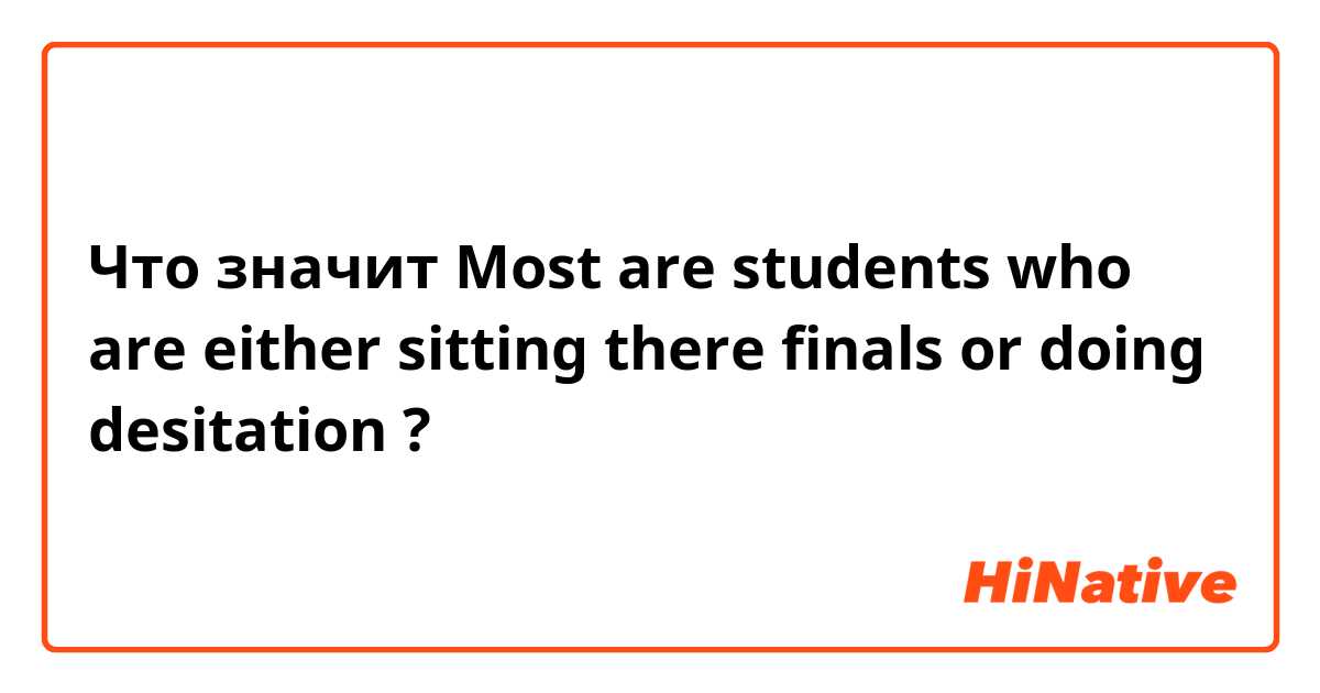Что значит Most are students who are either sitting there finals or doing desitation ?