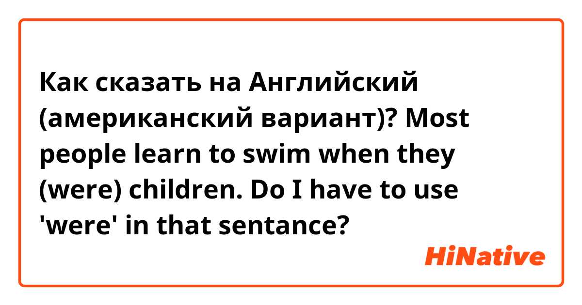 Как сказать на Английский (американский вариант)? Most people learn to swim when they (were) children. Do I have to use 'were' in that sentance?