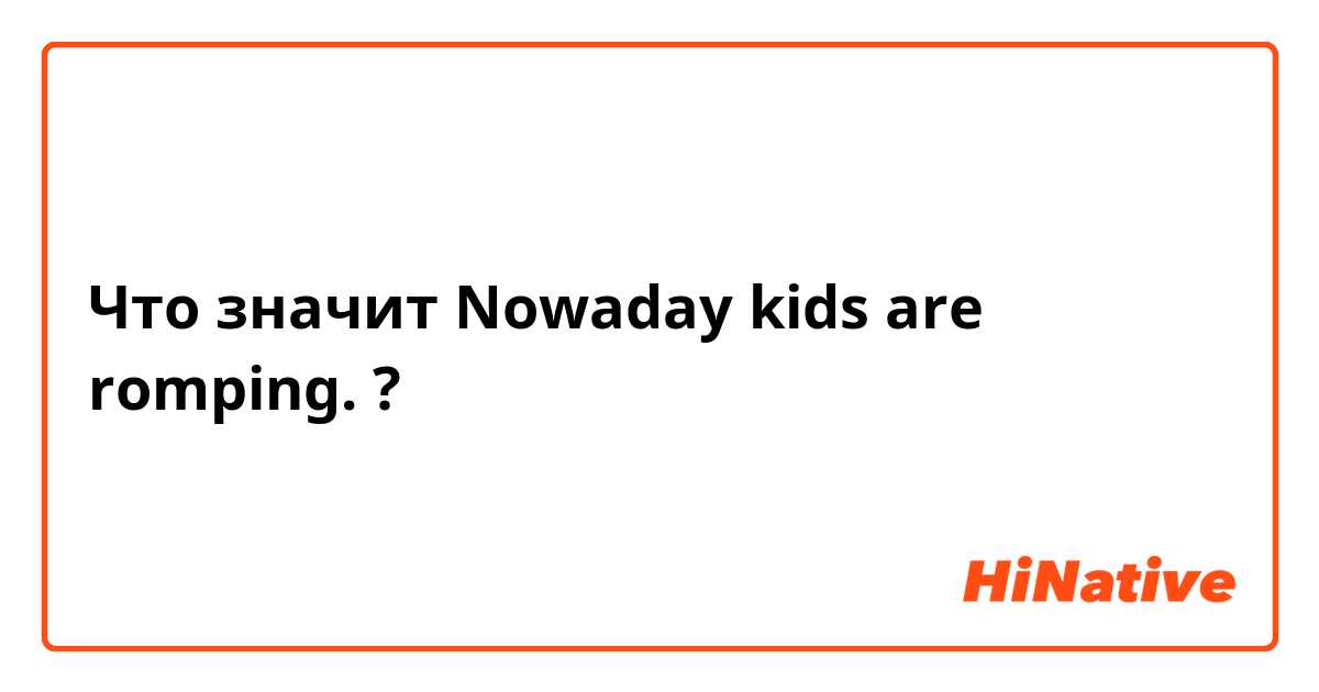 Что значит Nowaday kids are romping.?