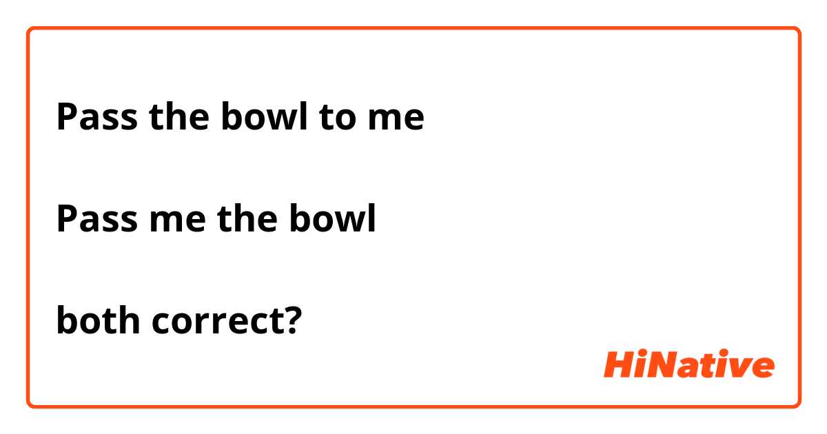 Pass the bowl to me

Pass me the bowl 

both correct?