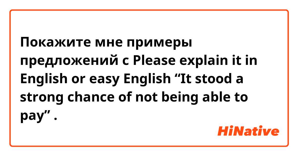 Покажите мне примеры предложений с Please explain it in  English or easy English  “It stood a strong chance of not being able to pay” .