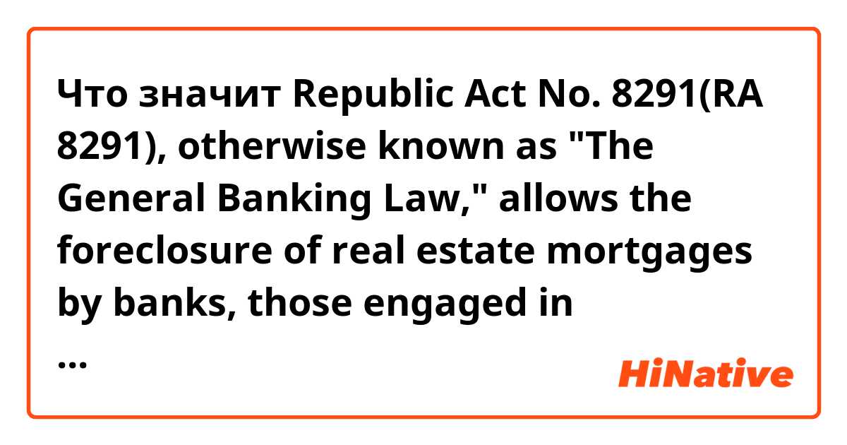 Что значит Republic Act No. 8291(RA 8291), otherwise known as "The General Banking Law," allows the foreclosure of real estate mortgages by banks, those engaged in quasi-banking activities, and trust companies.

engaged in?