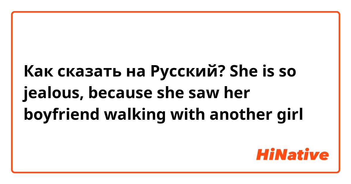 Как сказать на Русский? She is so jealous, because she saw her boyfriend walking with another girl