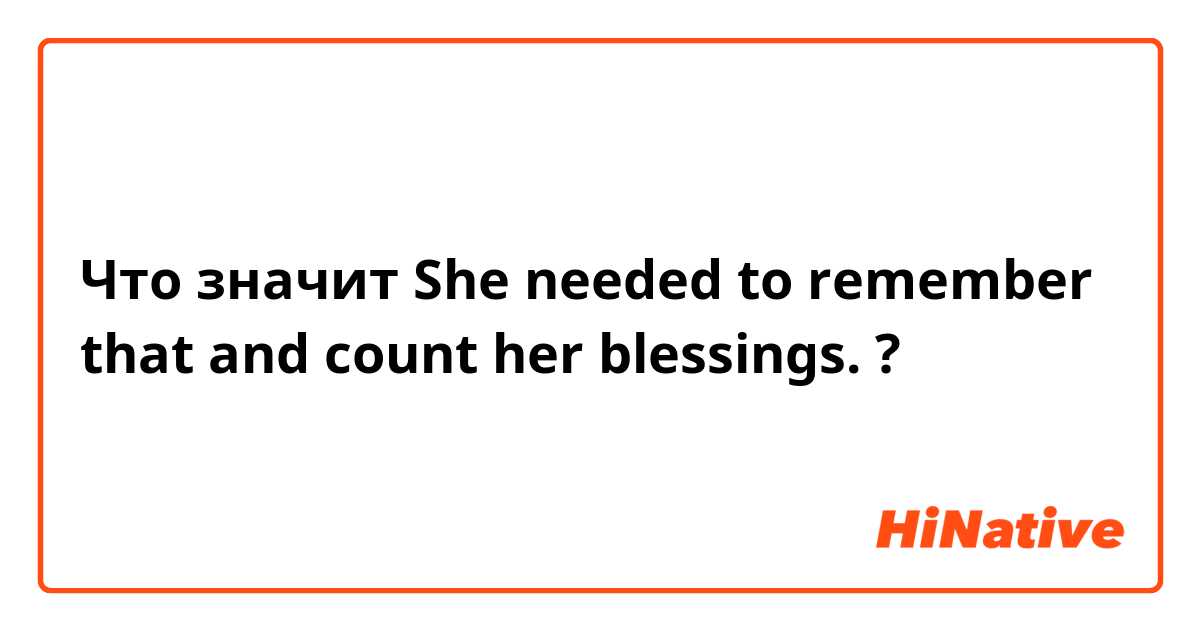Что значит She needed to remember that and count her blessings.?