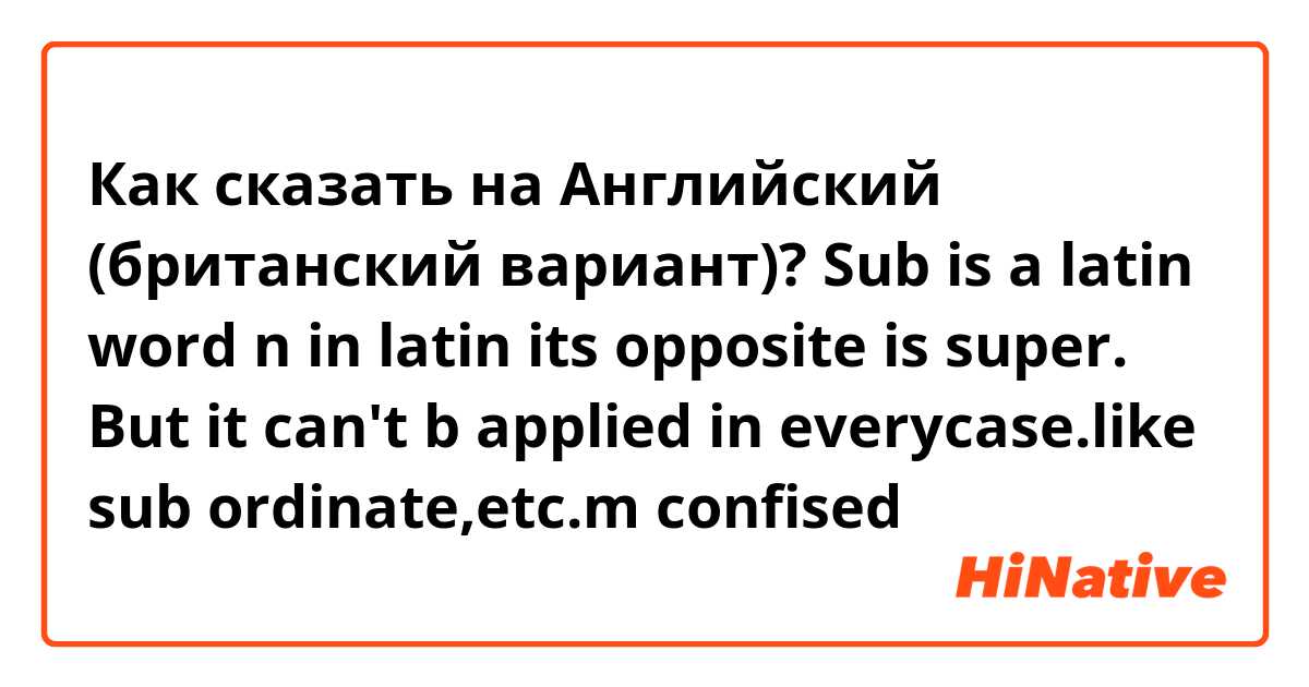 Как сказать на Английский (британский вариант)? Sub is a latin word n in latin its opposite is super. But it can't b applied in everycase.like sub ordinate,etc.m confised