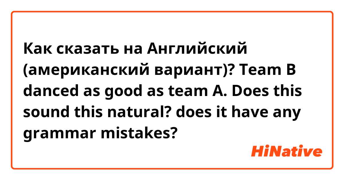 Как сказать на Английский (американский вариант)? Team B danced as good as team A. Does this sound this natural? does it have any grammar mistakes?