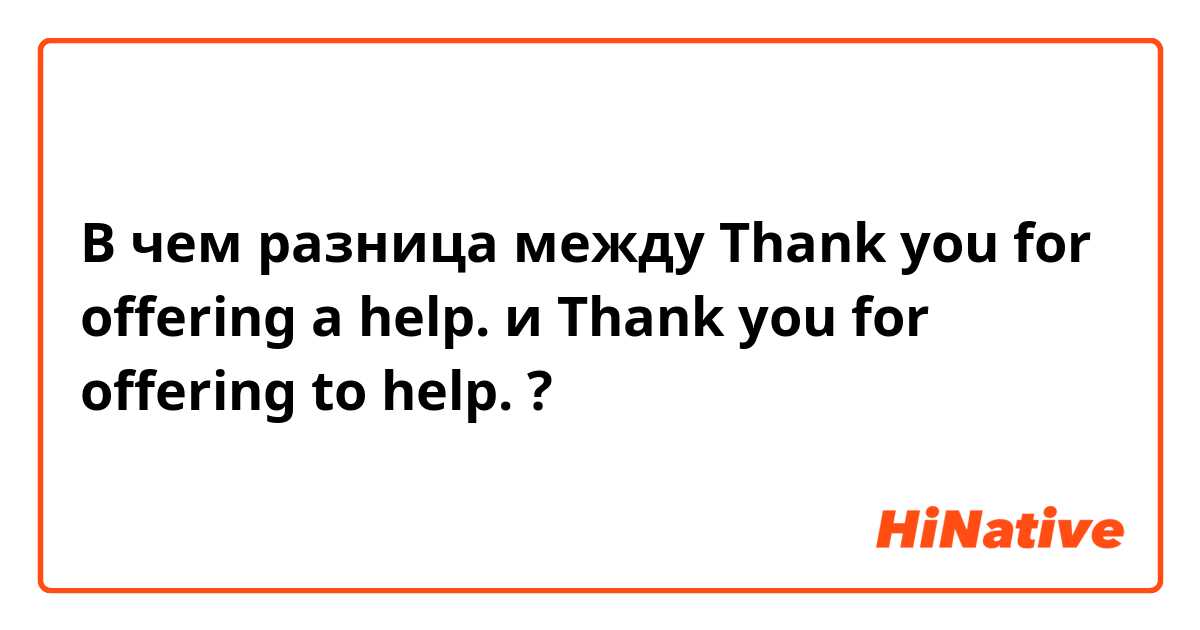 В чем разница между Thank you for offering a help. и Thank you for offering to help. ?
