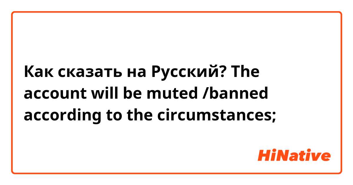 Как сказать на Русский? The account will be muted /banned according to the circumstances;