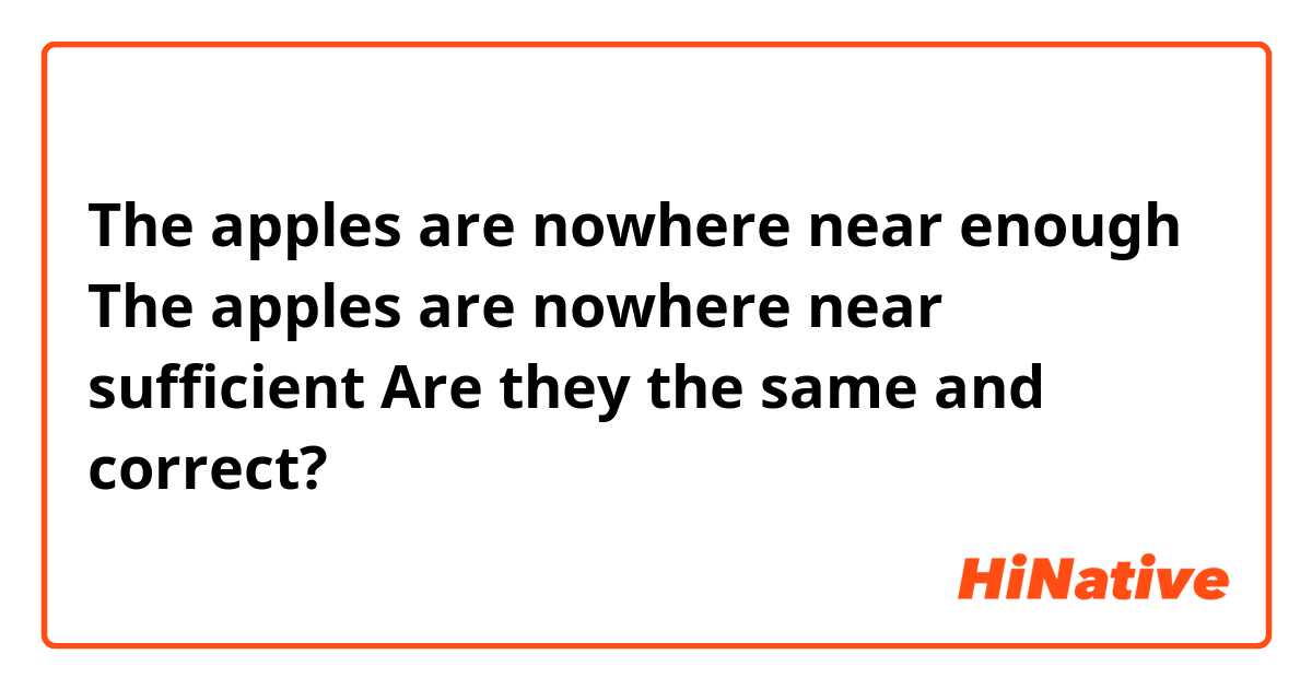 The apples are nowhere near enough

The apples are nowhere near sufficient

Are they the same and correct? 