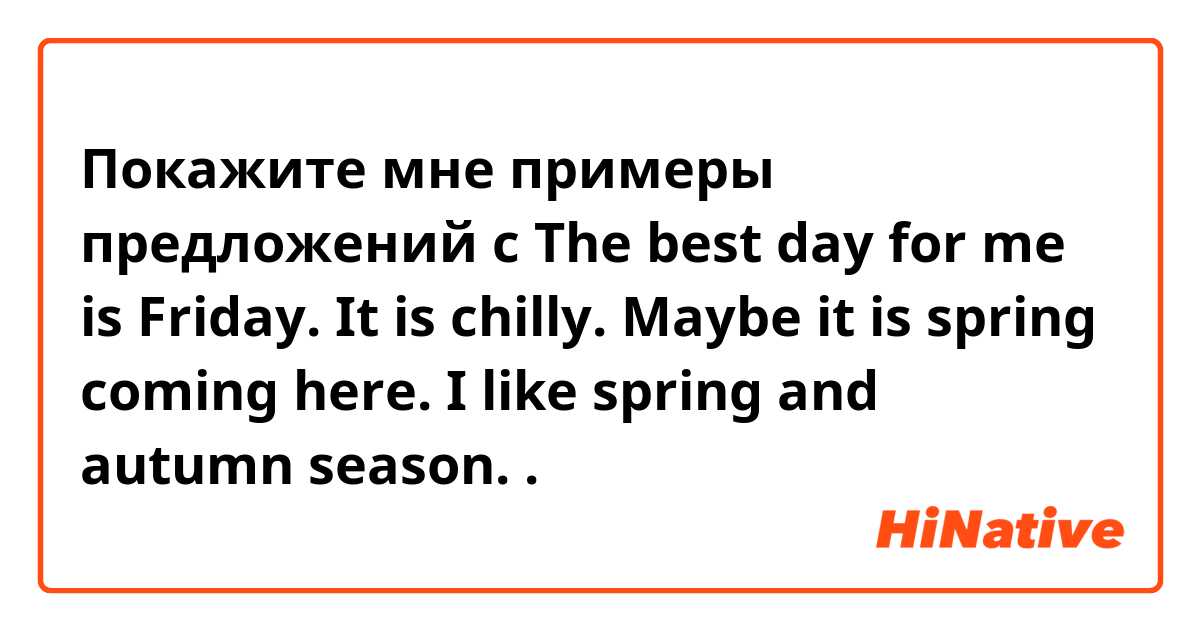 Покажите мне примеры предложений с The best day for me is Friday. It is chilly.
Maybe it is spring coming here. I like spring and autumn season. 
.