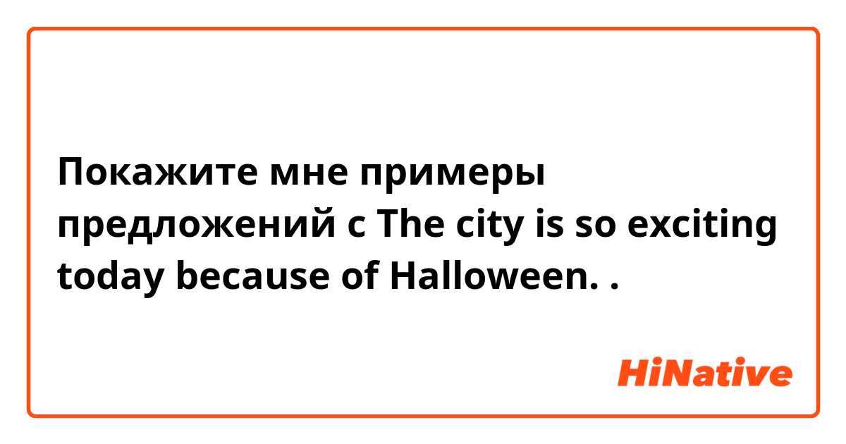 Покажите мне примеры предложений с The city is so exciting today because of Halloween..