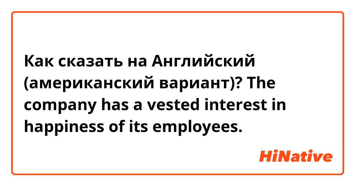 Как сказать на Английский (американский вариант)? The company has a vested interest in happiness of its employees.