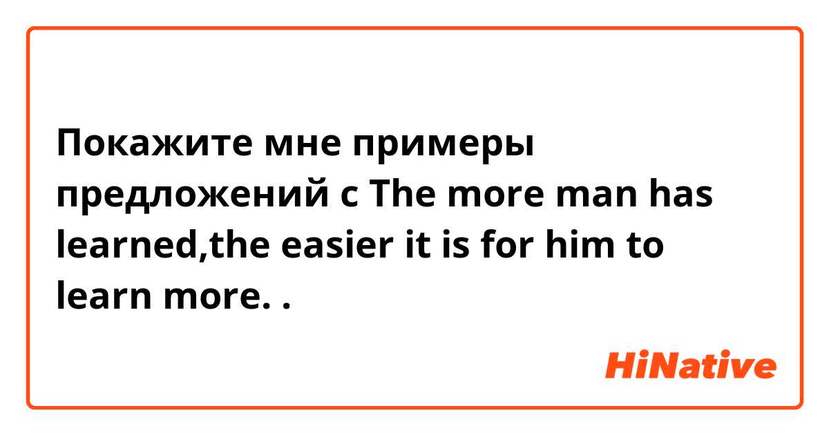 Покажите мне примеры предложений с The more man has learned,the easier it is for him to learn more..