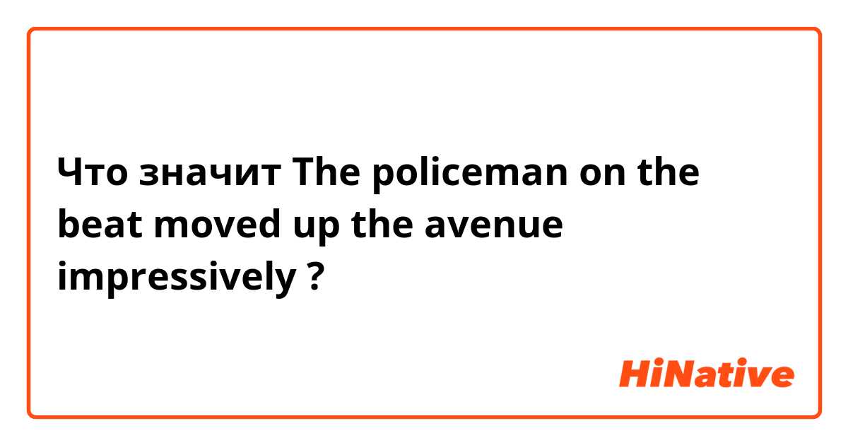 Что значит The policeman on the beat moved up the avenue impressively ?