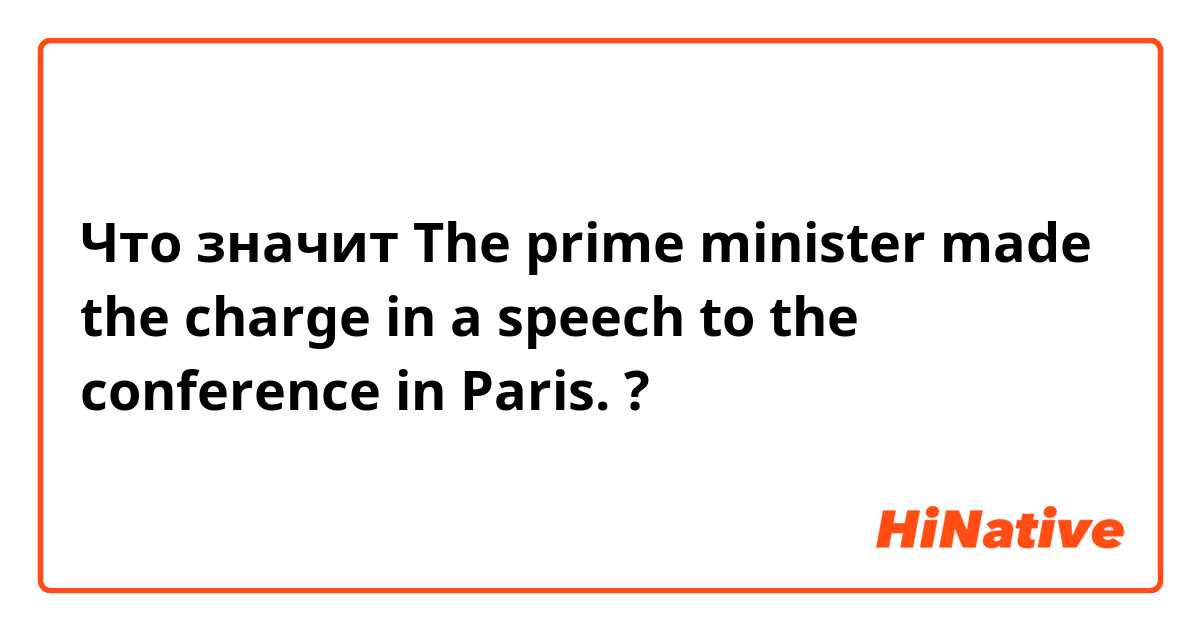 Что значит The prime minister made the charge in a speech to the conference in Paris.?