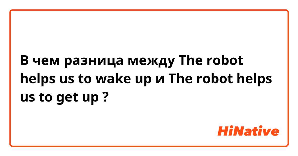 В чем разница между The robot helps us to wake up и The robot helps us to get up  ?