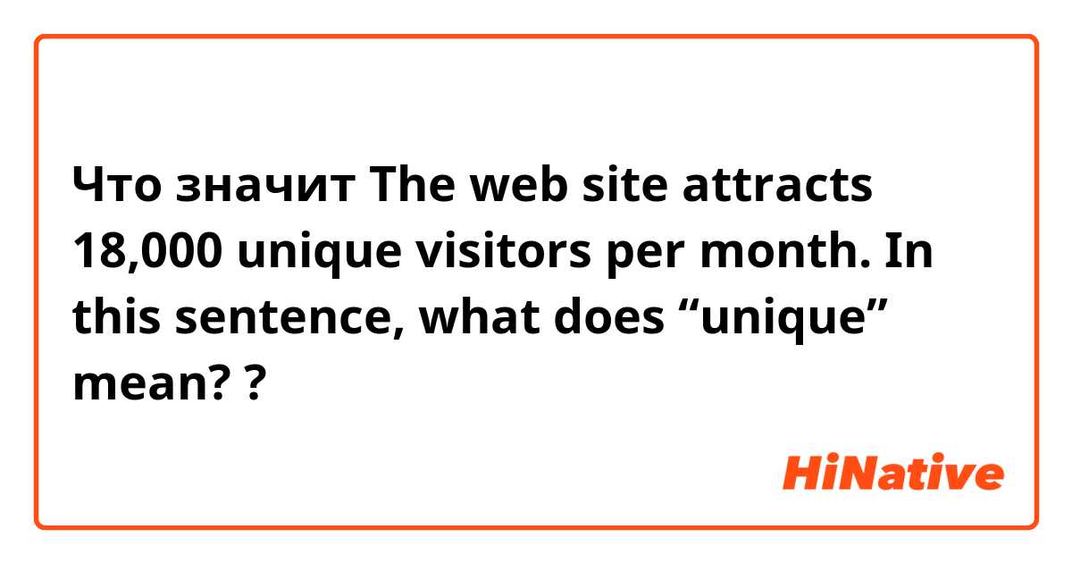 Что значит The web site attracts 18,000 unique visitors per month.  In this sentence, what does “unique” mean??