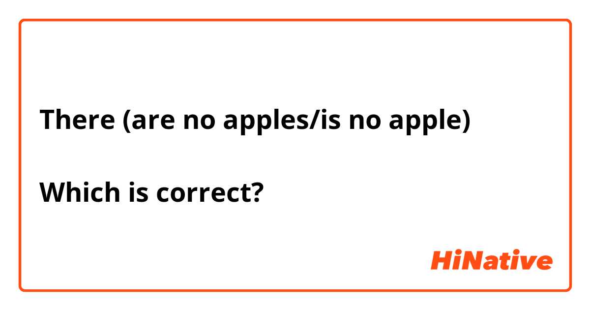 There (are no apples/is no apple)

Which is correct?