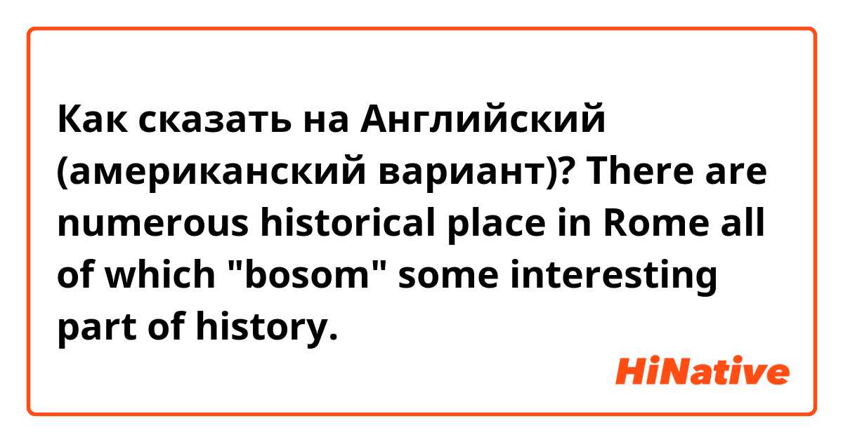 Как сказать на Английский (американский вариант)? There are numerous historical place in Rome all of which "bosom" some interesting part of history.