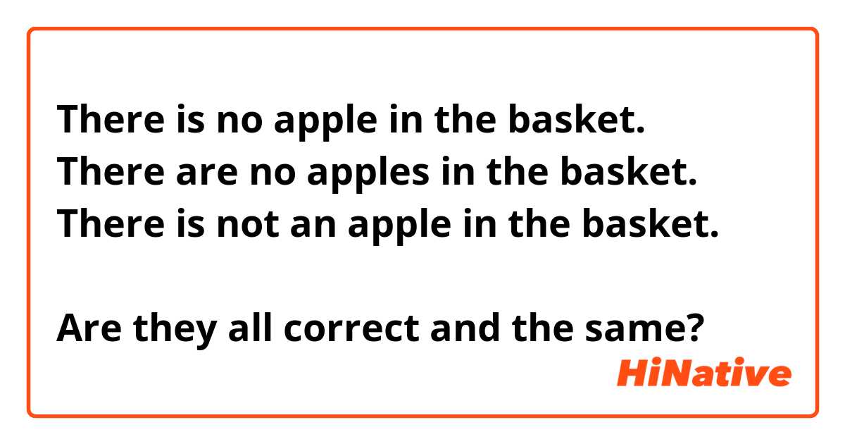There is no apple in the basket.
There are no apples in the basket.
There is not an apple in the basket.

Are they all correct and the same?