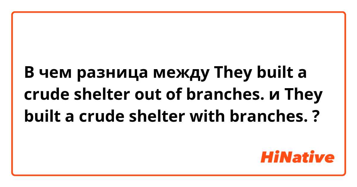 В чем разница между They built a crude shelter out of branches. и They built a crude shelter with branches. ?